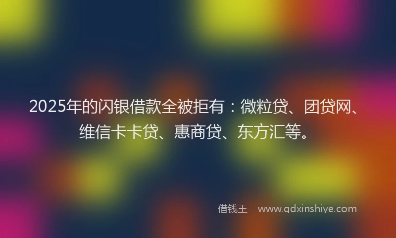 2025年的闪银借款全被拒有：微粒贷、团贷网、维信卡卡贷、惠商贷、东方汇等。