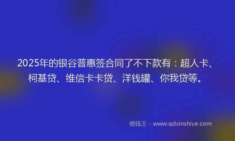 2025年的银谷普惠签合同了不下款有：超人卡、柯基贷、维信卡卡贷、洋钱罐、你我贷等。