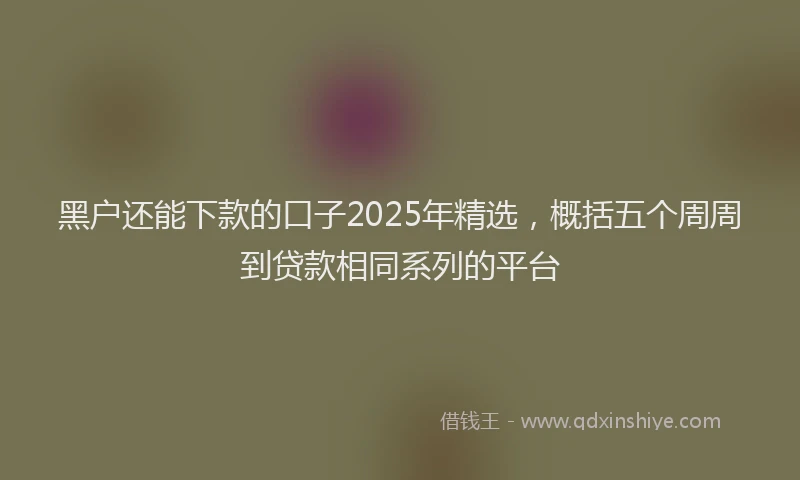 黑户还能下款的口子2025年精选，概括五个周周到贷款相同系列的平台