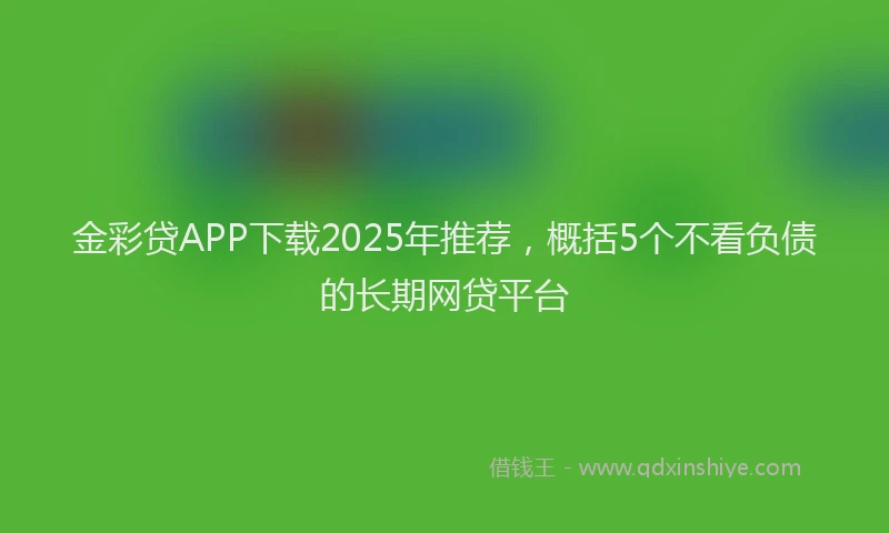 金彩贷APP下载2025年推荐，概括5个不看负债的长期网贷平台