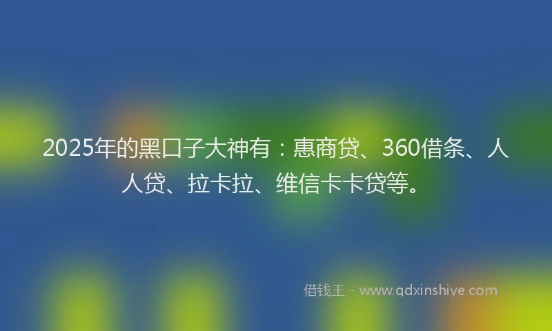 2025年的黑口子大神有：惠商贷、360借条、人人贷、拉卡拉、维信卡卡贷等。