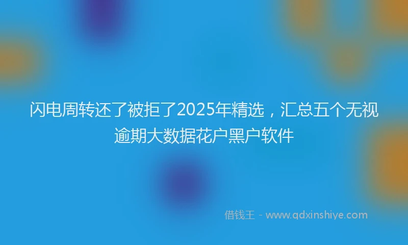闪电周转还了被拒了2025年精选，汇总五个无视逾期大数据花户黑户软件