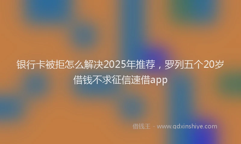 银行卡被拒怎么解决2025年推荐，罗列五个20岁借钱不求征信速借app