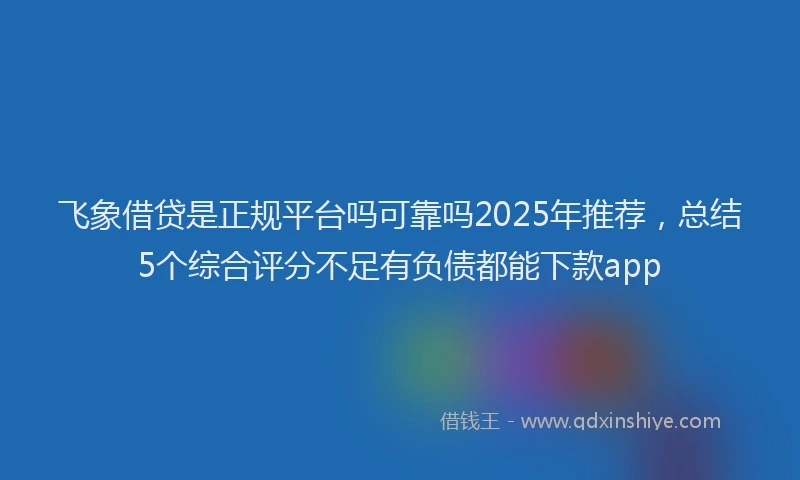 飞象借贷是正规平台吗可靠吗2025年推荐，总结5个综合评分不足有负债都能下款app