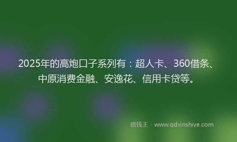 2025年的高炮口子系列有：超人卡、360借条、中原消费金融、安逸花、信用卡贷等。