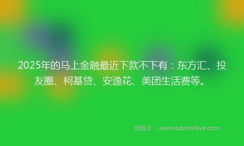 2025年的马上金融最近下款不下有：东方汇、投友圈、柯基贷、安逸花、美团生活费等。