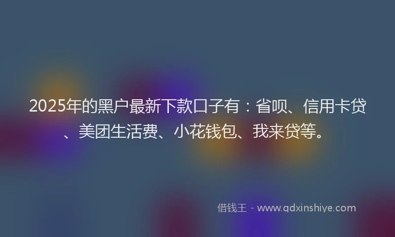 2025年的黑户最新下款口子有：省呗、信用卡贷、美团生活费、小花钱包、我来贷等。