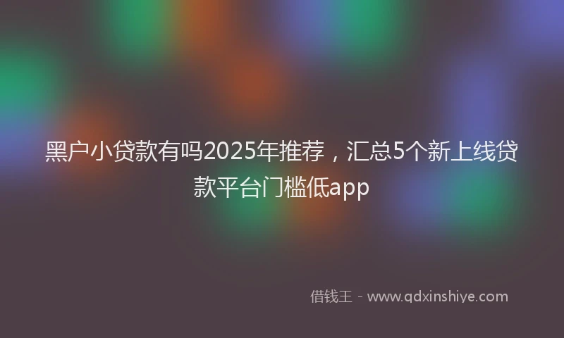 黑户小贷款有吗2025年推荐，汇总5个新上线贷款平台门槛低app