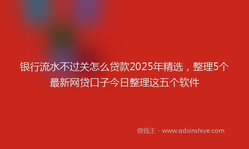 银行流水不过关怎么贷款2025年精选，整理5个最新网贷口子今日整理这五个软件