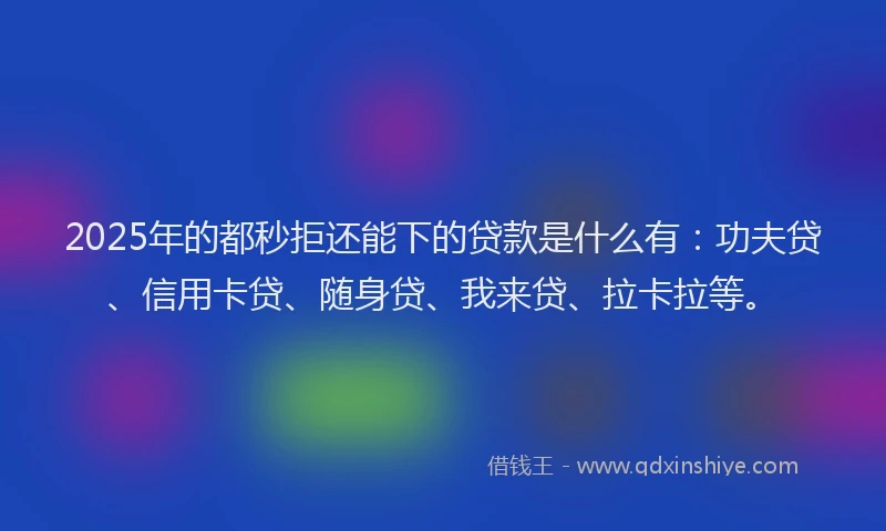 2025年的都秒拒还能下的贷款是什么有：功夫贷、信用卡贷、随身贷、我来贷、拉卡拉等。
