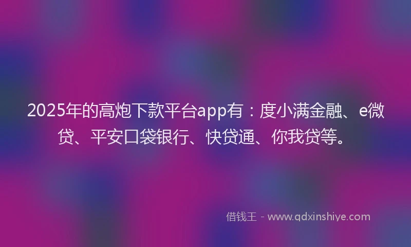 2025年的高炮下款平台app有：度小满金融、e微贷、平安口袋银行、快贷通、你我贷等。