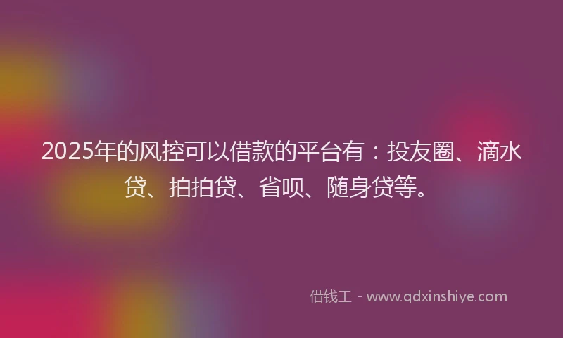 2025年的风控可以借款的平台有：投友圈、滴水贷、拍拍贷、省呗、随身贷等。