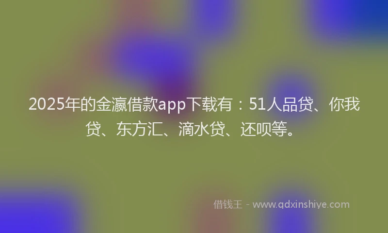 2025年的金瀛借款app下载有：51人品贷、你我贷、东方汇、滴水贷、还呗等。