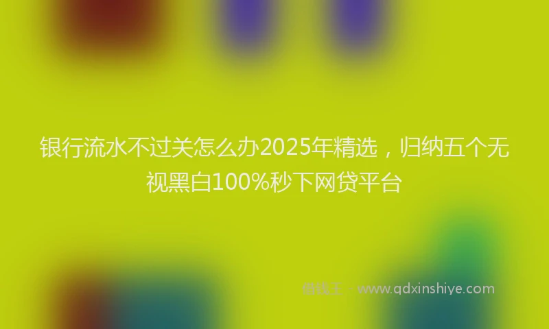 银行流水不过关怎么办2025年精选，归纳五个无视黑白100%秒下网贷平台