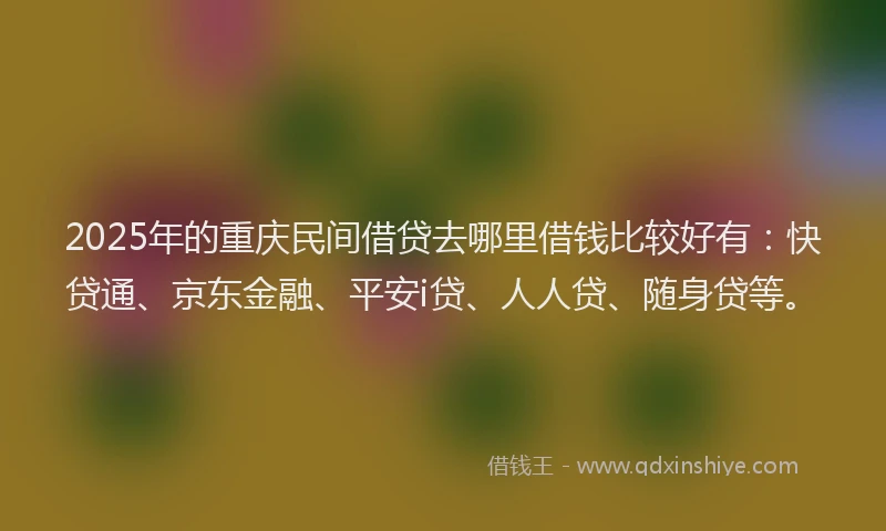 2025年的重庆民间借贷去哪里借钱比较好有：快贷通、京东金融、平安i贷、人人贷、随身贷等。