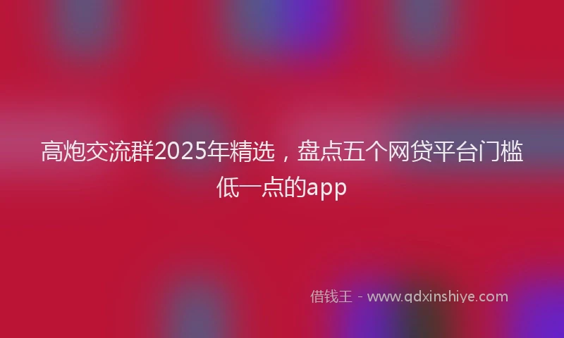 高炮交流群2025年精选，盘点五个网贷平台门槛低一点的app