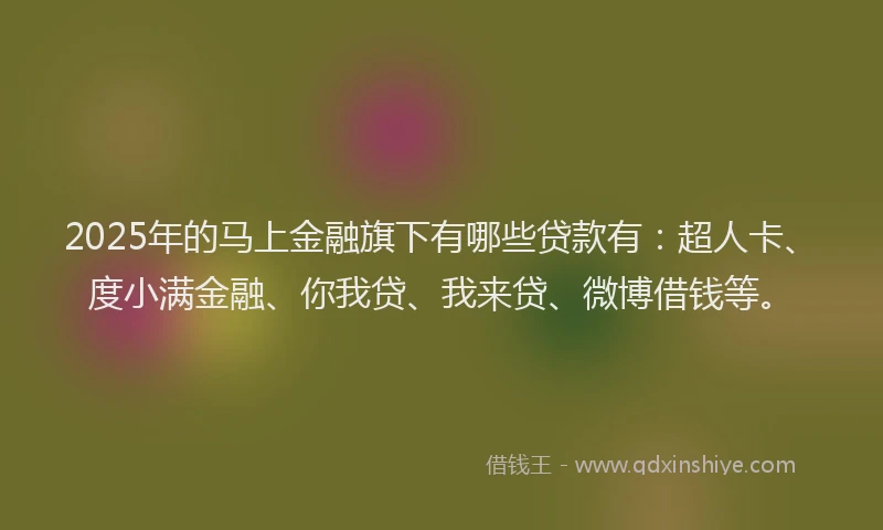 2025年的马上金融旗下有哪些贷款有:超人卡、度小满金融、你我贷、我来贷、微博借钱等。