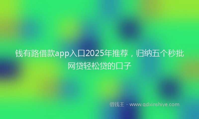 钱有路借款app入口2025年推荐，归纳五个秒批网贷轻松贷的口子