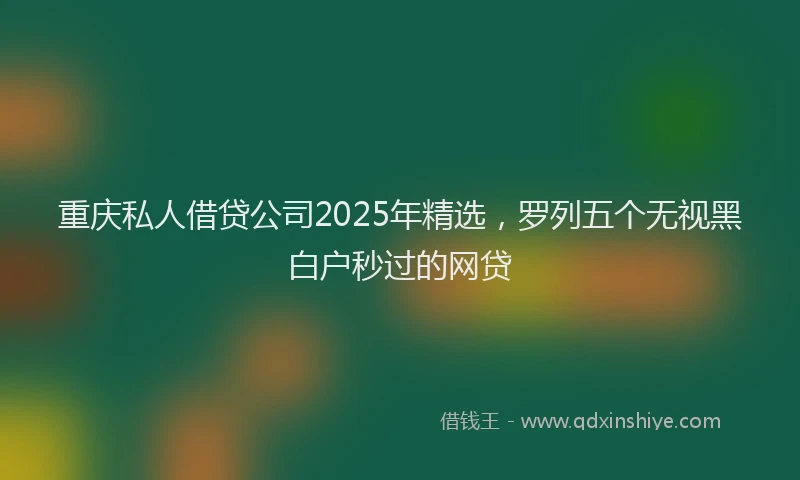 重庆私人借贷公司2025年精选，罗列五个无视黑白户秒过的网贷