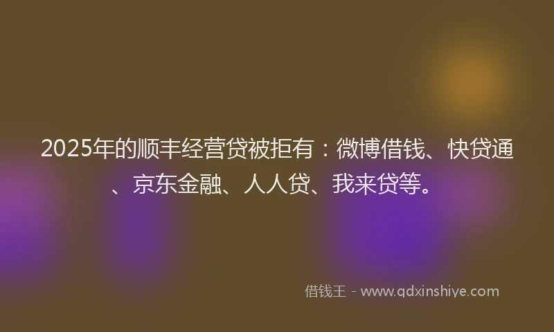 2025年的顺丰经营贷被拒有：微博借钱、快贷通、京东金融、人人贷、我来贷等。
