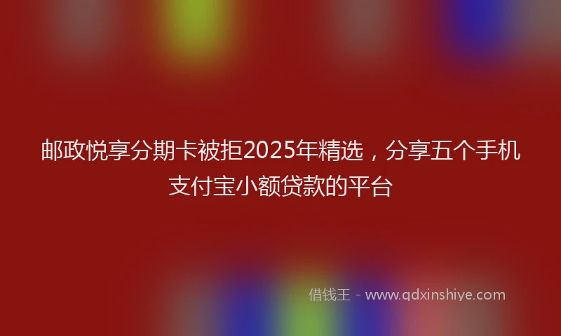 邮政悦享分期卡被拒2025年精选，分享五个手机支付宝小额贷款的平台