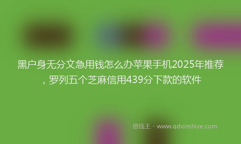 黑户身无分文急用钱怎么办苹果手机2025年推荐，罗列五个芝麻信用439分下款的软件