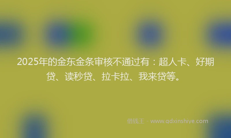 2025年的金东金条审核不通过有：超人卡、好期贷、读秒贷、拉卡拉、我来贷等。