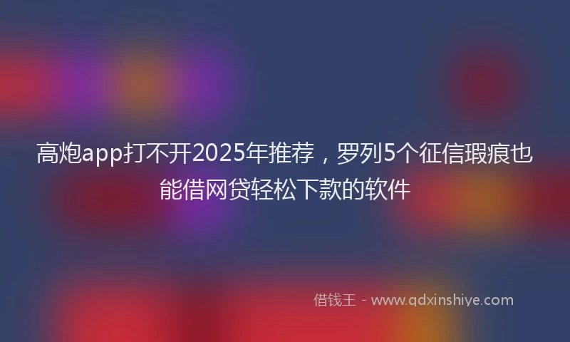 高炮app打不开2025年推荐,罗列5个征信瑕疵也能借网贷轻松下款的软件