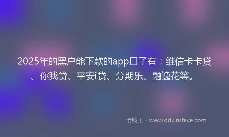 2025年的黑户能下款的app口子有：维信卡卡贷、你我贷、平安i贷、分期乐、融逸花等。
