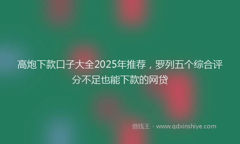 高炮下款口子大全2025年推荐，罗列五个综合评分不足也能下款的网贷