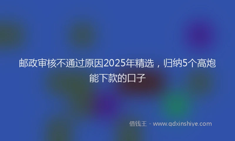 邮政审核不通过原因2025年精选，归纳5个高炮能下款的口子