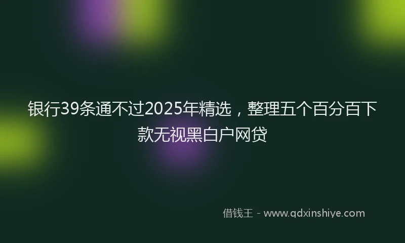 银行39条通不过2025年精选，整理五个百分百下款无视黑白户网贷