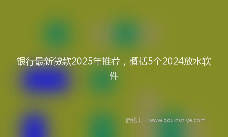 银行最新贷款2025年推荐，概括5个2024放水软件
