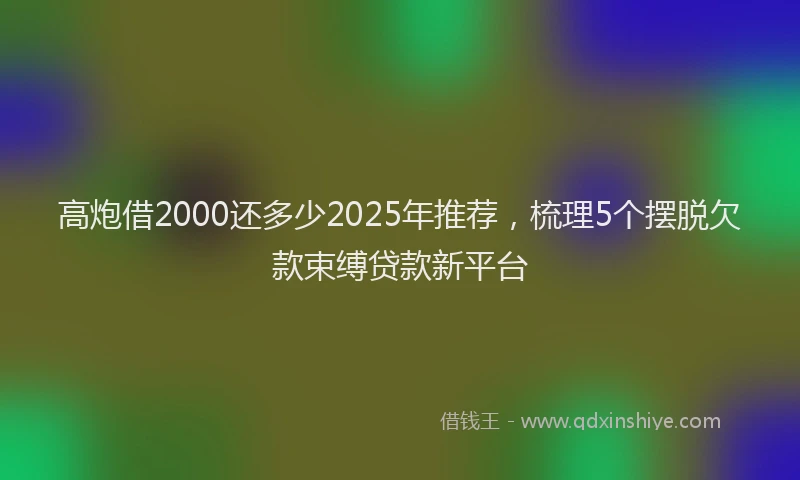 高炮借2000还多少2025年推荐,梳理5个摆脱欠款束缚贷款新平台