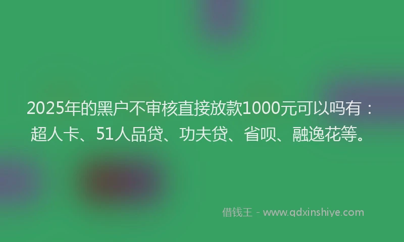 2025年的黑户不审核直接放款1000元可以吗有：超人卡、51人品贷、功夫贷、省呗、融逸花等。