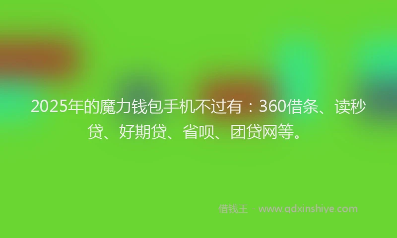 2025年的魔力钱包手机不过有：360借条、读秒贷、好期贷、省呗、团贷网等。