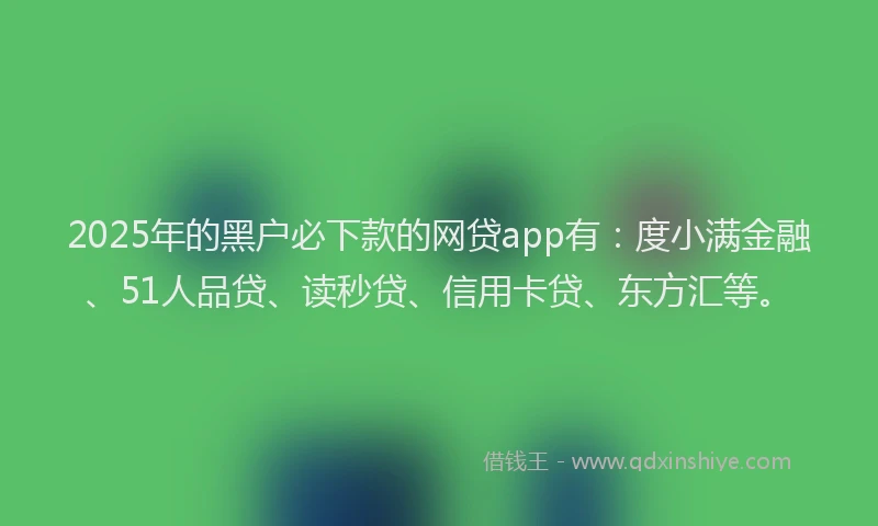 2025年的黑户必下款的网贷app有：度小满金融、51人品贷、读秒贷、信用卡贷、东方汇等。