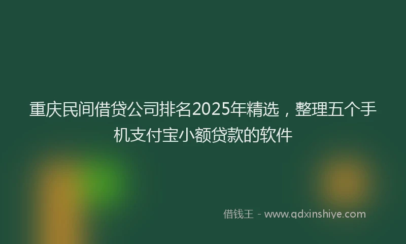 重庆民间借贷公司排名2025年精选，整理五个手机支付宝小额贷款的软件