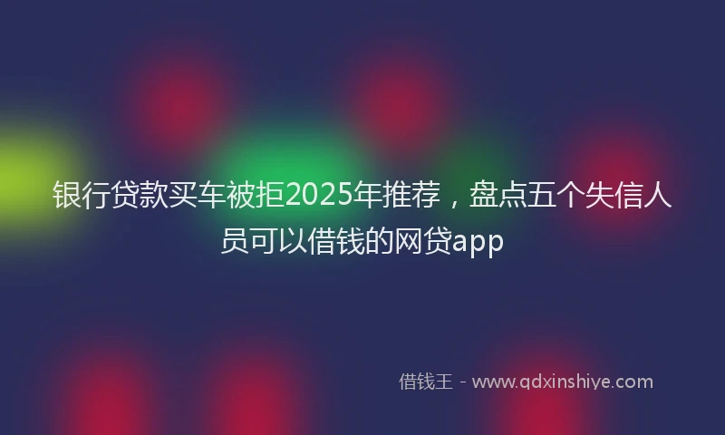 银行贷款买车被拒2025年推荐，盘点五个失信人员可以借钱的网贷app