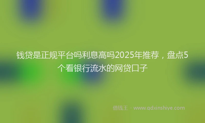 钱贷是正规平台吗利息高吗2025年推荐，盘点5个看银行流水的网贷口子
