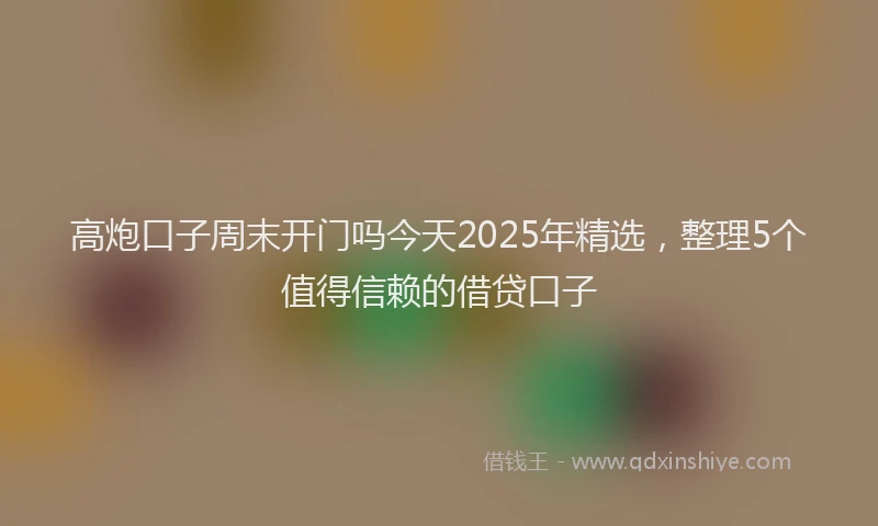 高炮口子周末开门吗今天2025年精选，整理5个值得信赖的借贷口子