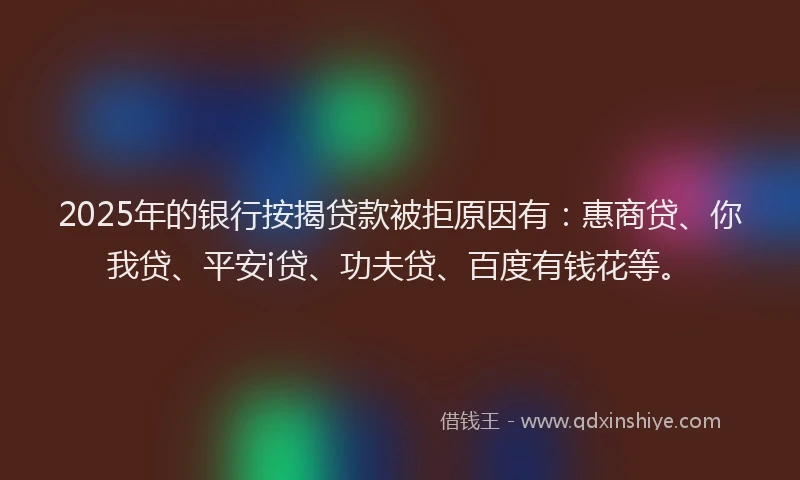 2025年的银行按揭贷款被拒原因有：惠商贷、你我贷、平安i贷、功夫贷、百度有钱花等。