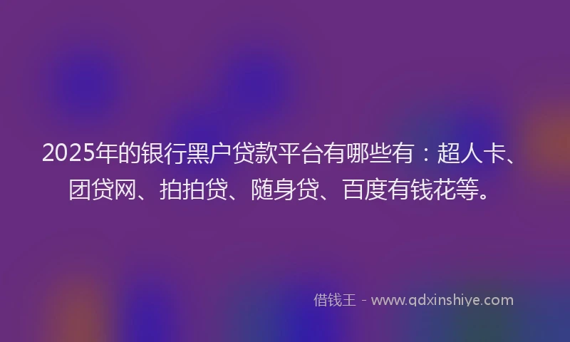 2025年的银行黑户贷款平台有哪些有：超人卡、团贷网、拍拍贷、随身贷、百度有钱花等。