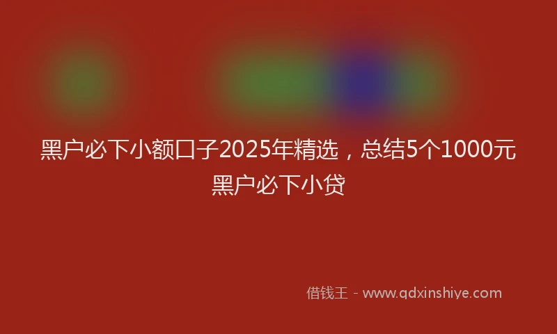 黑户必下小额口子2025年精选，总结5个1000元黑户必下小贷