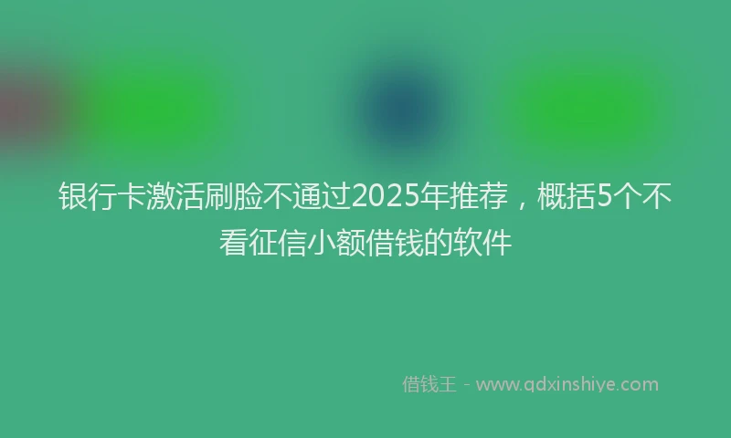 银行卡激活刷脸不通过2025年推荐，概括5个不看征信小额借钱的软件