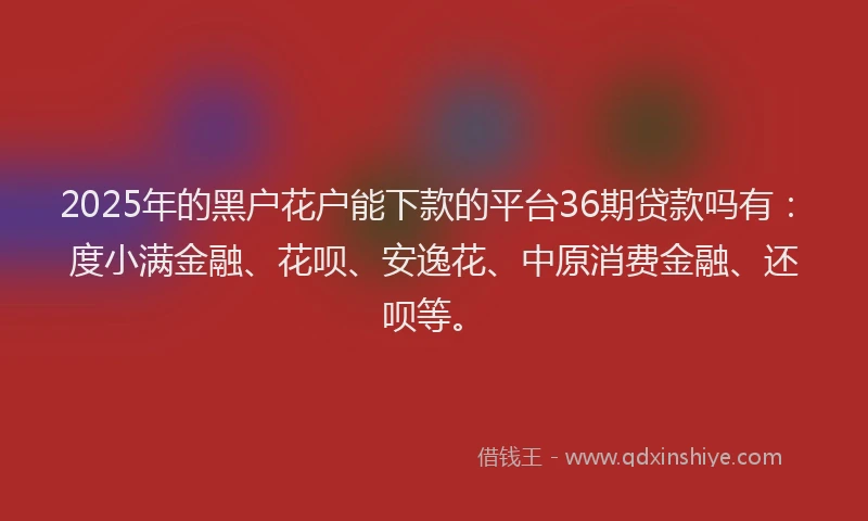 2025年的黑户花户能下款的平台36期贷款吗有：度小满金融、花呗、安逸花、中原消费金融、还呗等。