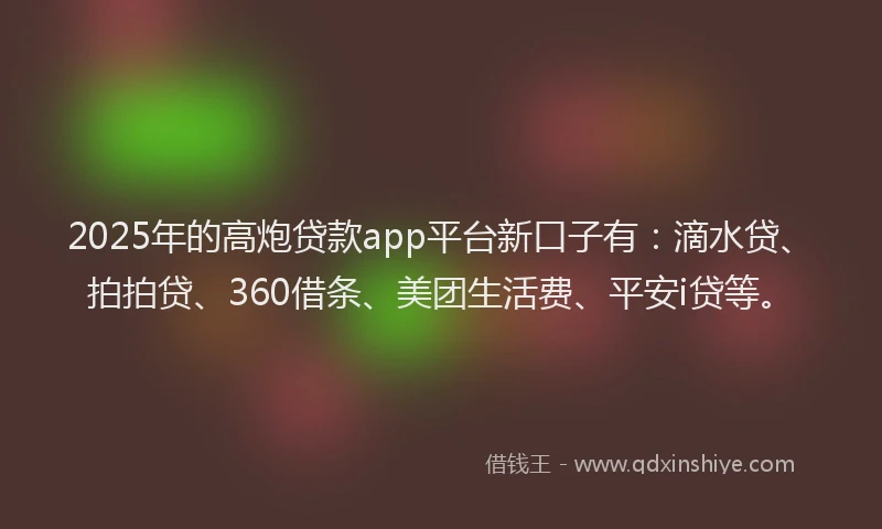2025年的高炮贷款app平台新口子有：滴水贷、拍拍贷、360借条、美团生活费、平安i贷等。