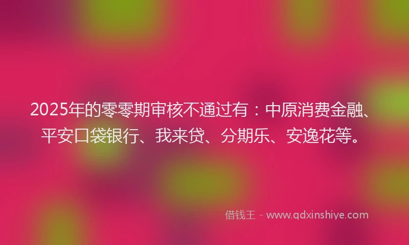 2025年的零零期审核不通过有：中原消费金融、平安口袋银行、我来贷、分期乐、安逸花等。
