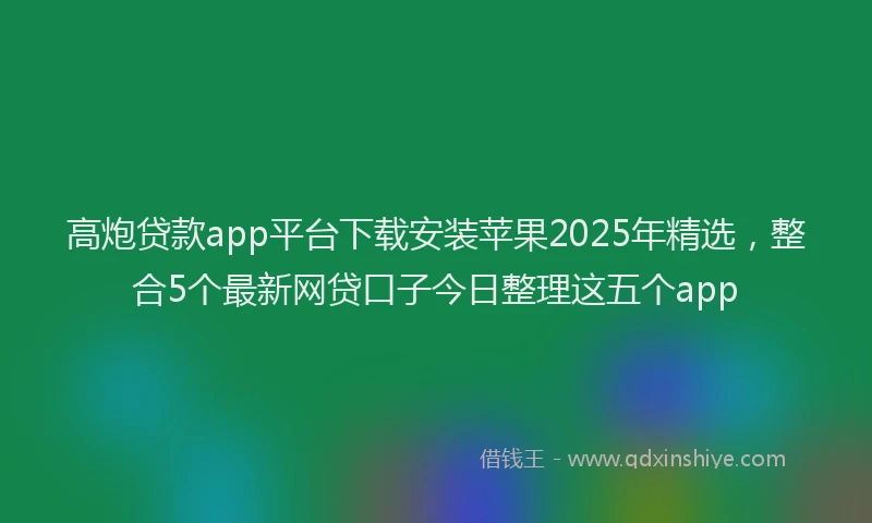 高炮贷款app平台下载安装苹果2025年精选，整合5个最新网贷口子今日整理这五个app