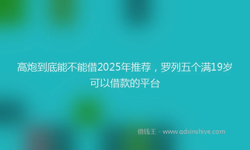 高炮到底能不能借2025年推荐，罗列五个满19岁可以借款的平台